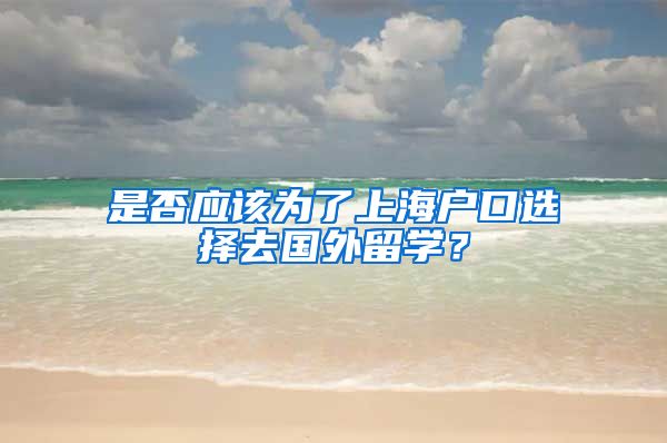 是否应该为了上海户口选择去国外留学？