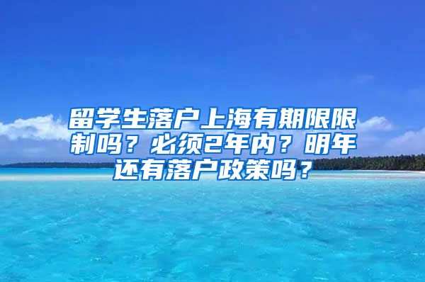 留学生落户上海有期限限制吗？必须2年内？明年还有落户政策吗？