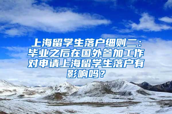 上海留学生落户细则二：毕业之后在国外参加工作对申请上海留学生落户有影响吗？