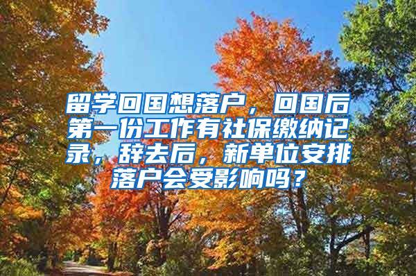 留学回国想落户，回国后第一份工作有社保缴纳记录，辞去后，新单位安排落户会受影响吗？