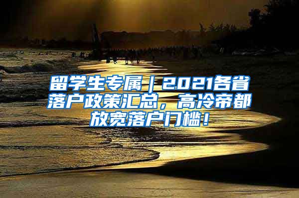 留学生专属｜2021各省落户政策汇总，高冷帝都放宽落户门槛！