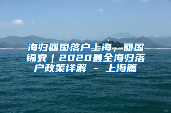 海归回国落户上海，回国锦囊｜2020最全海归落户政策详解 - 上海篇