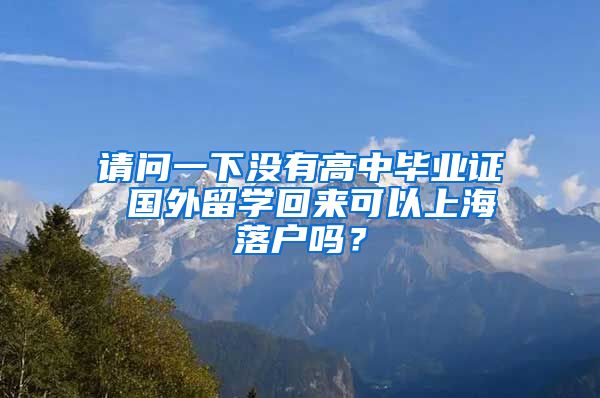 请问一下没有高中毕业证 国外留学回来可以上海落户吗？