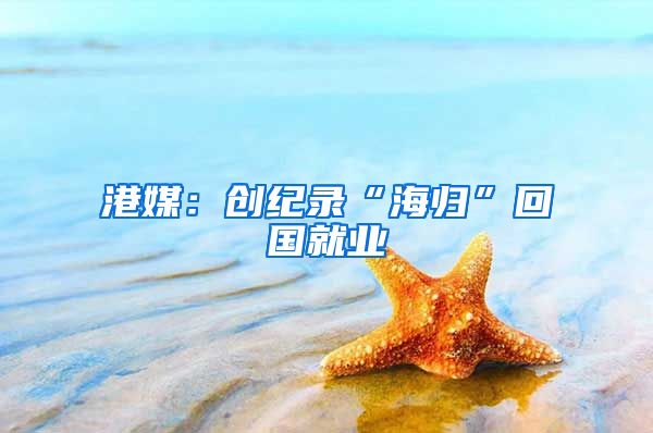 港媒：创纪录“海归”回国就业