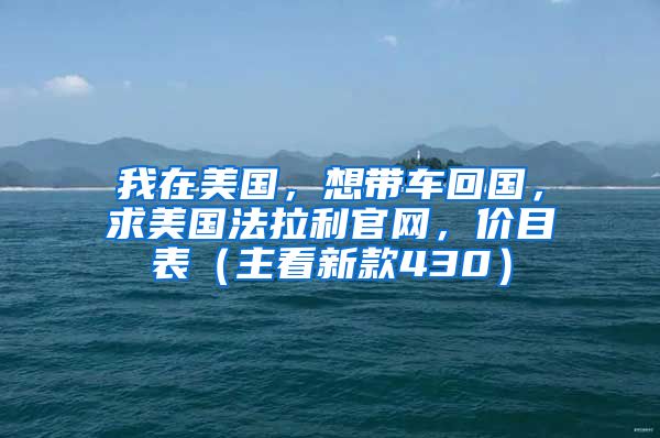 我在美国，想带车回国，求美国法拉利官网，价目表（主看新款430）