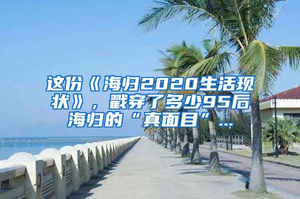 这份《海归2020生活现状》，戳穿了多少95后海归的“真面目”...