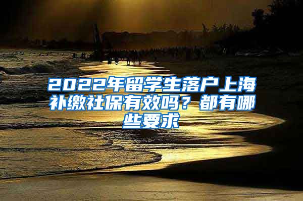 2022年留学生落户上海补缴社保有效吗？都有哪些要求