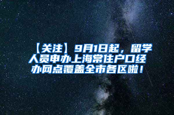 【关注】9月1日起，留学人员申办上海常住户口经办网点覆盖全市各区啦！