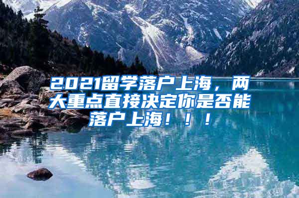 2021留学落户上海，两大重点直接决定你是否能落户上海！！！