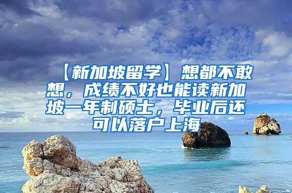 【新加坡留学】想都不敢想，成绩不好也能读新加坡一年制硕士，毕业后还可以落户上海