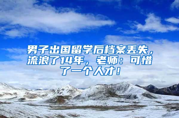 男子出国留学后档案丢失，流浪了14年，老师：可惜了一个人才！