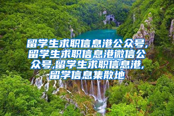 留学生求职信息港公众号,留学生求职信息港微信公众号,留学生求职信息港,留学信息集散地