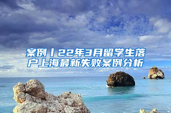 案例丨22年3月留学生落户上海最新失败案例分析