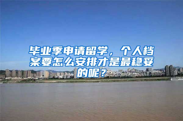 毕业季申请留学，个人档案要怎么安排才是最稳妥的呢？