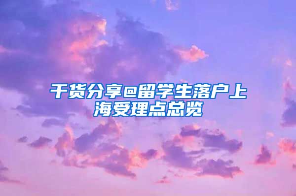 干货分享@留学生落户上海受理点总览