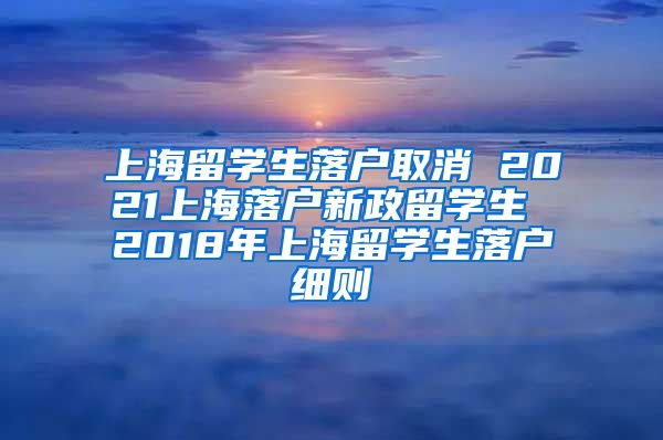 上海留学生落户取消 2021上海落户新政留学生 2018年上海留学生落户细则