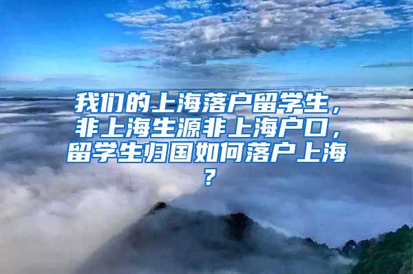 我们的上海落户留学生，非上海生源非上海户口，留学生归国如何落户上海？