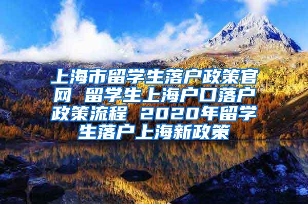 上海市留学生落户政策官网 留学生上海户口落户政策流程 2020年留学生落户上海新政策