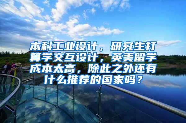 本科工业设计，研究生打算学交互设计，英美留学成本太高，除此之外还有什么推荐的国家吗？