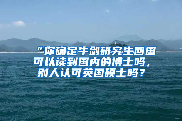 “你确定牛剑研究生回国可以读到国内的博士吗，别人认可英国硕士吗？