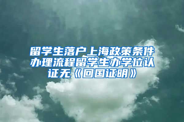 留学生落户上海政策条件办理流程留学生办学位认证无《回国证明》