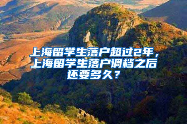 上海留学生落户超过2年，上海留学生落户调档之后还要多久？