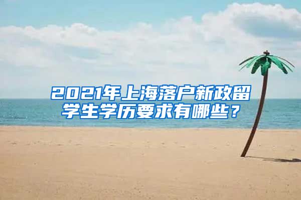 2021年上海落户新政留学生学历要求有哪些？