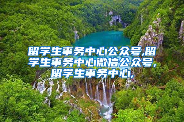 留学生事务中心公众号,留学生事务中心微信公众号,留学生事务中心,