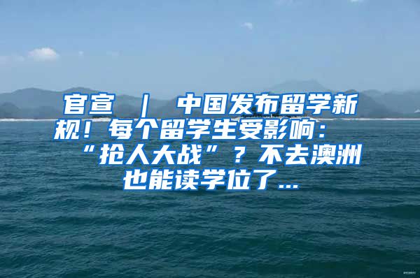 官宣 ｜ 中国发布留学新规！每个留学生受影响：“抢人大战”？不去澳洲也能读学位了...