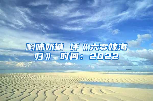 啊咪奶糖 评《六零嫁海归》 时间：2022