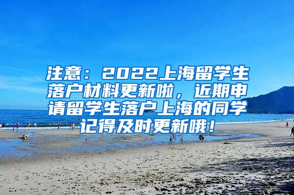 注意：2022上海留学生落户材料更新啦，近期申请留学生落户上海的同学记得及时更新哦！