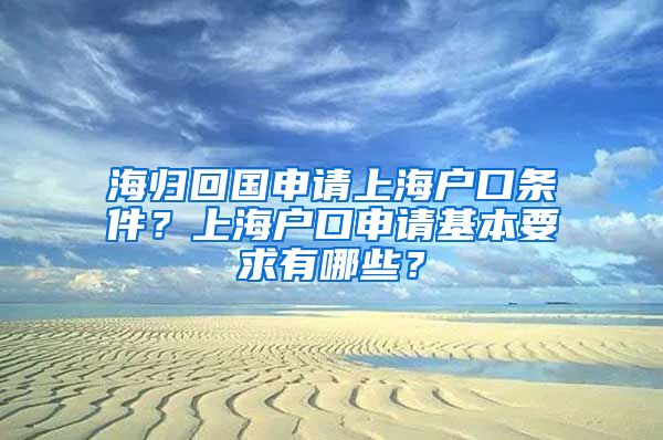 海归回国申请上海户口条件？上海户口申请基本要求有哪些？