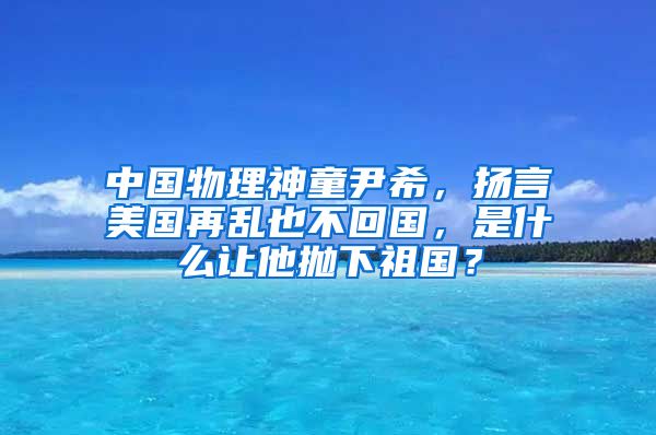 中国物理神童尹希，扬言美国再乱也不回国，是什么让他抛下祖国？