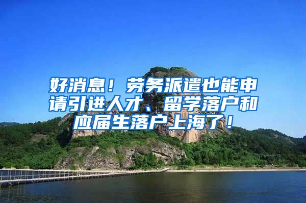 好消息！劳务派遣也能申请引进人才、留学落户和应届生落户上海了！