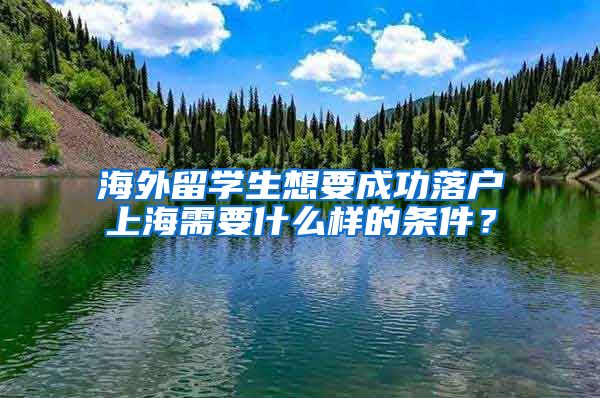 海外留学生想要成功落户上海需要什么样的条件？