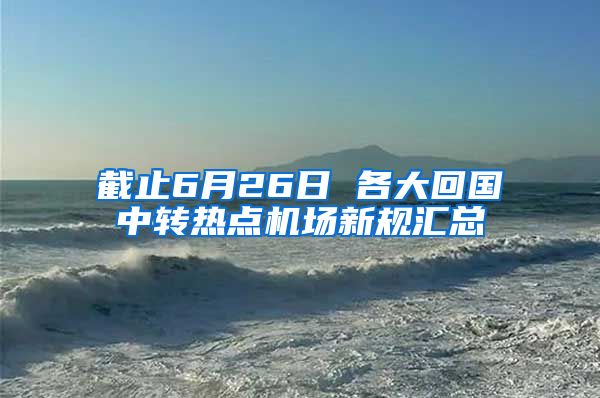 截止6月26日 各大回国中转热点机场新规汇总