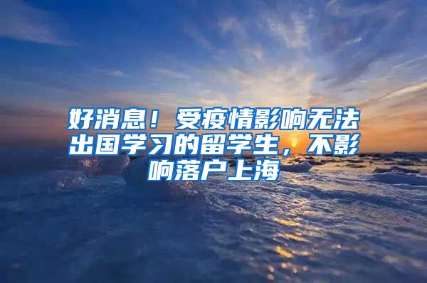 好消息！受疫情影响无法出国学习的留学生，不影响落户上海