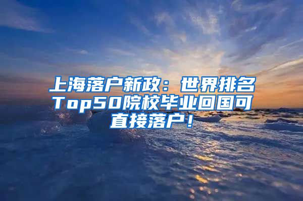 上海落户新政：世界排名Top50院校毕业回国可直接落户！