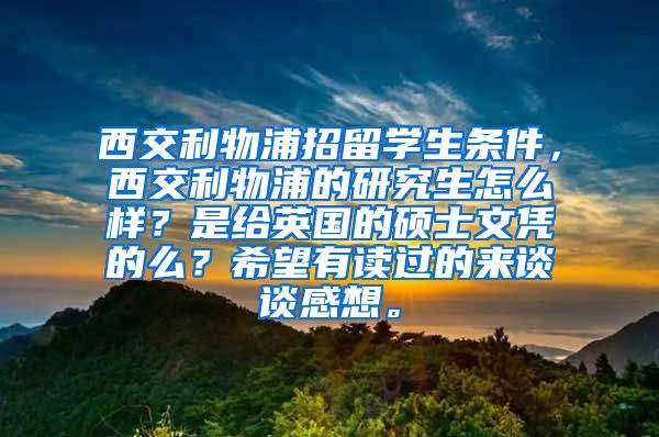 西交利物浦招留学生条件，西交利物浦的研究生怎么样？是给英国的硕士文凭的么？希望有读过的来谈谈感想。