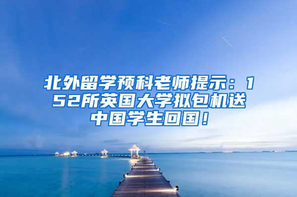 北外留学预科老师提示：152所英国大学拟包机送中国学生回国！