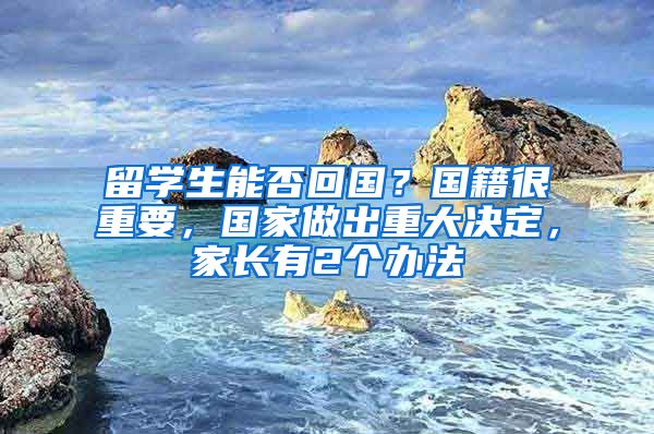 留学生能否回国？国籍很重要，国家做出重大决定，家长有2个办法