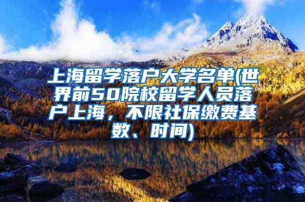 上海留学落户大学名单(世界前50院校留学人员落户上海，不限社保缴费基数、时间)