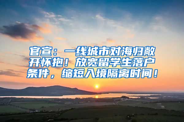 官宣：一线城市对海归敞开怀抱！放宽留学生落户条件，缩短入境隔离时间！