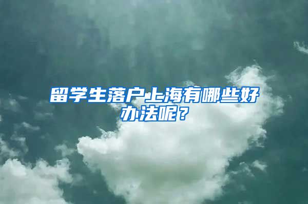 留学生落户上海有哪些好办法呢？