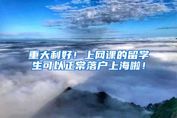 重大利好！上网课的留学生可以正常落户上海啦！