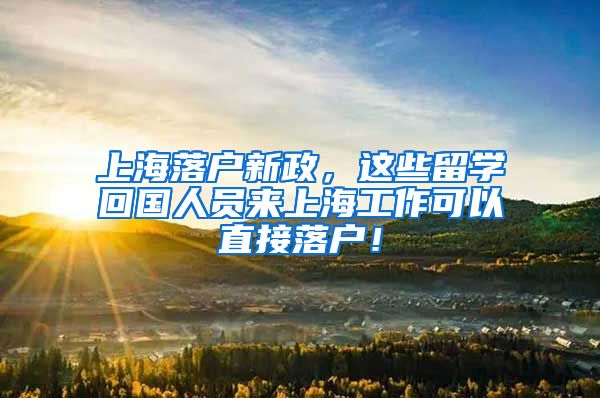 上海落户新政，这些留学回国人员来上海工作可以直接落户！