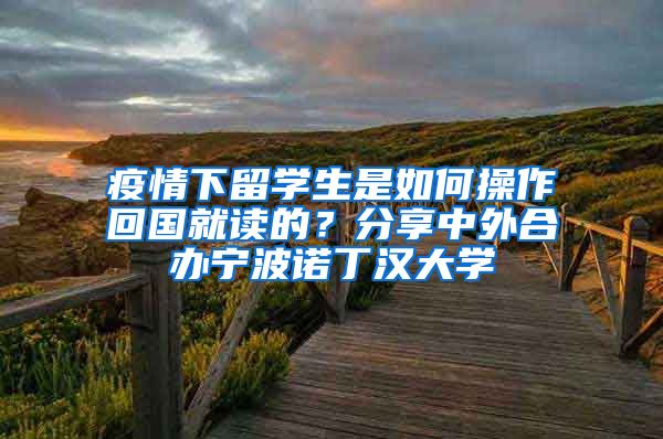 疫情下留学生是如何操作回国就读的？分享中外合办宁波诺丁汉大学