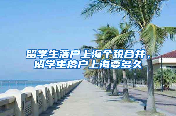 留学生落户上海个税合并，留学生落户上海要多久