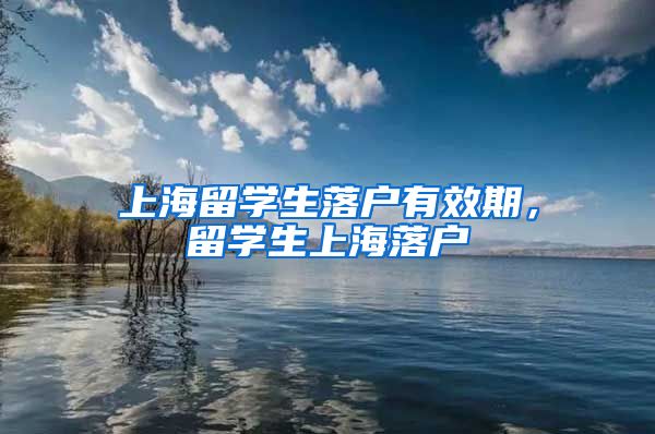 上海留学生落户有效期，留学生上海落户