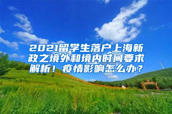 2021留学生落户上海新政之境外和境内时间要求解析！疫情影响怎么办？